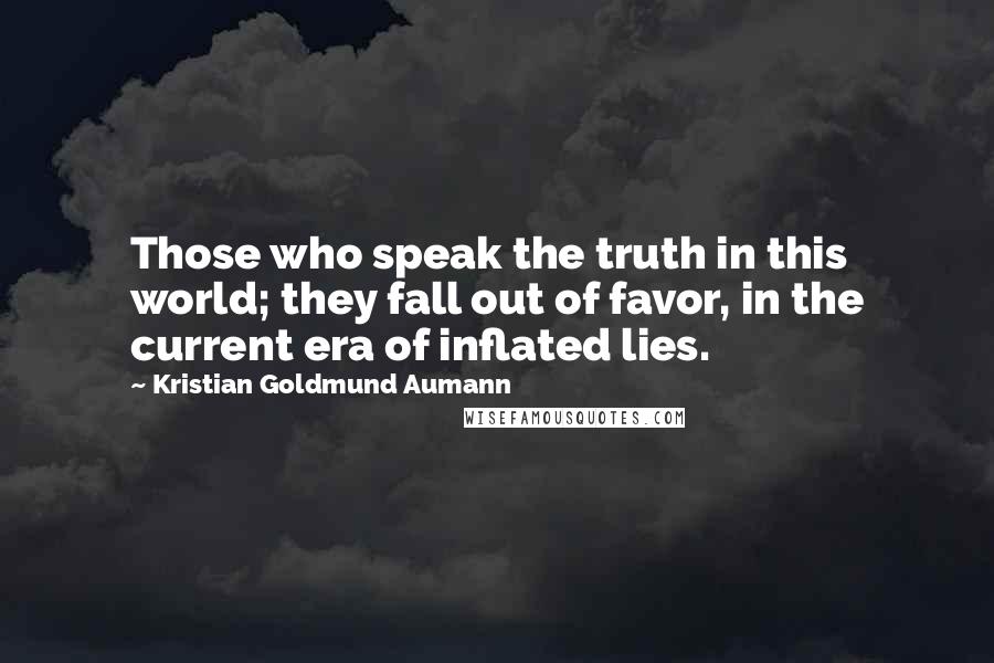 Kristian Goldmund Aumann Quotes: Those who speak the truth in this world; they fall out of favor, in the current era of inflated lies.