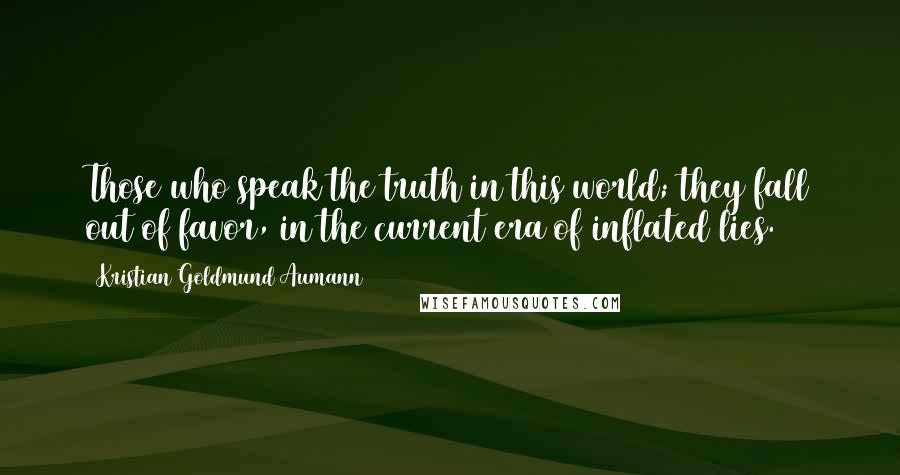 Kristian Goldmund Aumann Quotes: Those who speak the truth in this world; they fall out of favor, in the current era of inflated lies.