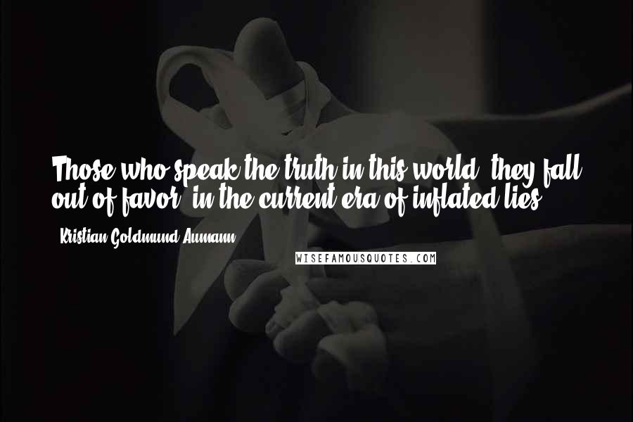 Kristian Goldmund Aumann Quotes: Those who speak the truth in this world; they fall out of favor, in the current era of inflated lies.