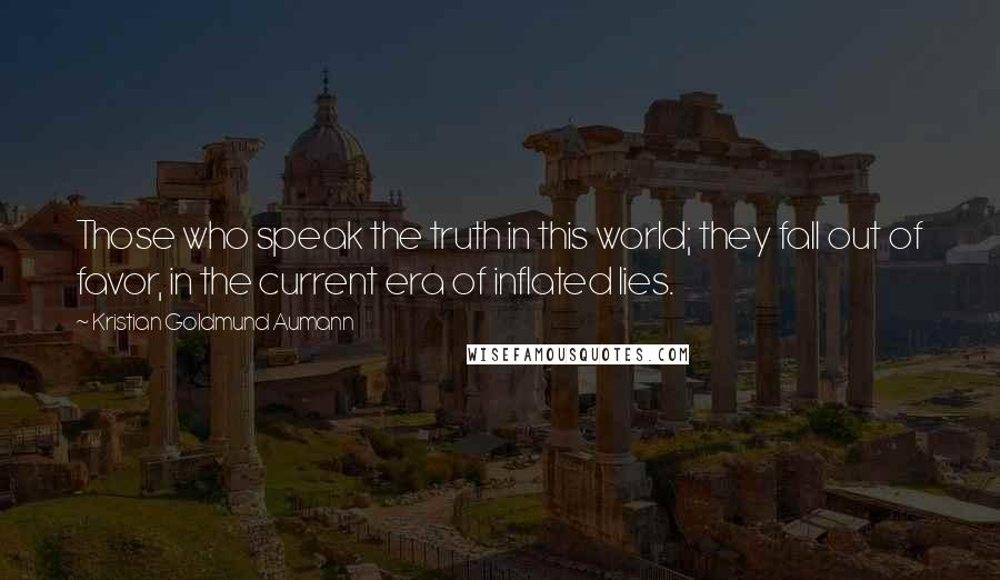 Kristian Goldmund Aumann Quotes: Those who speak the truth in this world; they fall out of favor, in the current era of inflated lies.