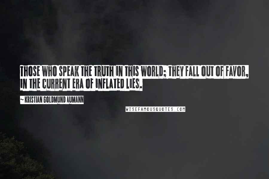 Kristian Goldmund Aumann Quotes: Those who speak the truth in this world; they fall out of favor, in the current era of inflated lies.