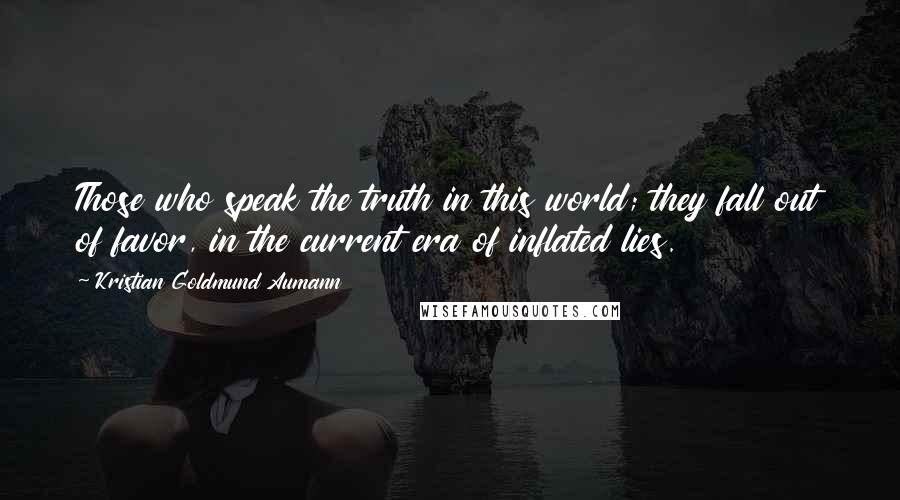 Kristian Goldmund Aumann Quotes: Those who speak the truth in this world; they fall out of favor, in the current era of inflated lies.
