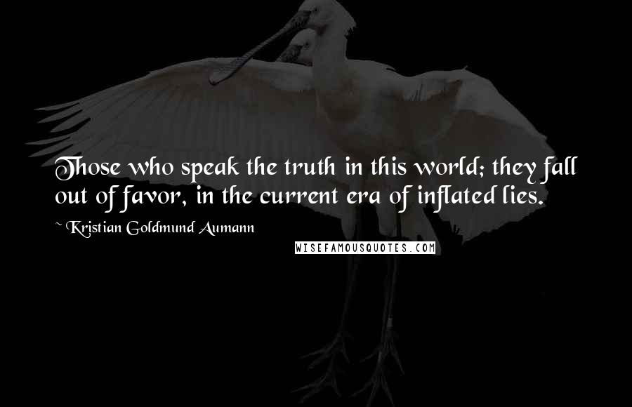 Kristian Goldmund Aumann Quotes: Those who speak the truth in this world; they fall out of favor, in the current era of inflated lies.
