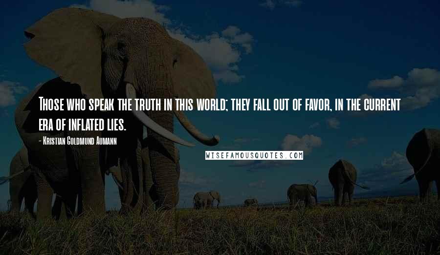 Kristian Goldmund Aumann Quotes: Those who speak the truth in this world; they fall out of favor, in the current era of inflated lies.