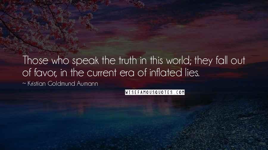 Kristian Goldmund Aumann Quotes: Those who speak the truth in this world; they fall out of favor, in the current era of inflated lies.