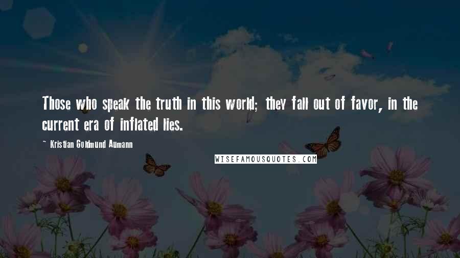 Kristian Goldmund Aumann Quotes: Those who speak the truth in this world; they fall out of favor, in the current era of inflated lies.