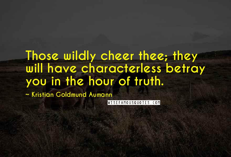 Kristian Goldmund Aumann Quotes: Those wildly cheer thee; they will have characterless betray you in the hour of truth.