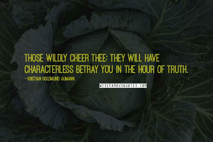 Kristian Goldmund Aumann Quotes: Those wildly cheer thee; they will have characterless betray you in the hour of truth.