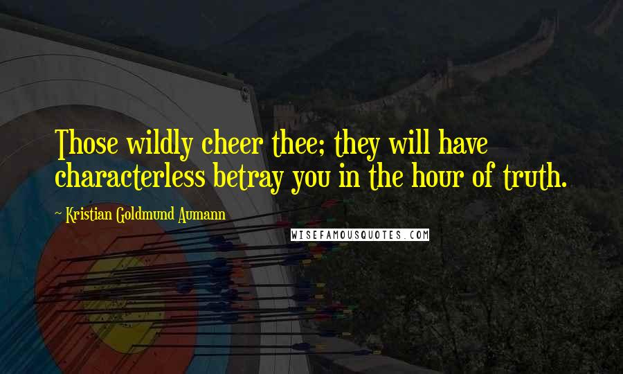 Kristian Goldmund Aumann Quotes: Those wildly cheer thee; they will have characterless betray you in the hour of truth.