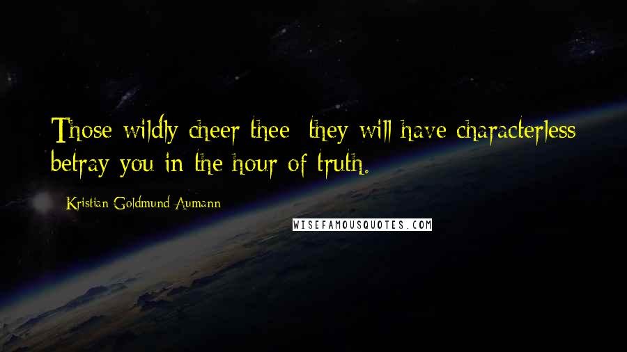 Kristian Goldmund Aumann Quotes: Those wildly cheer thee; they will have characterless betray you in the hour of truth.