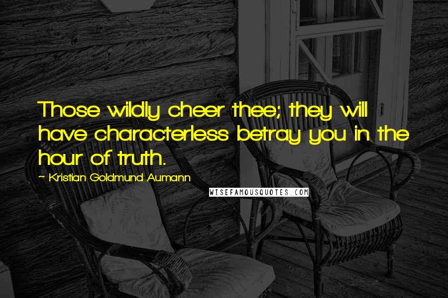 Kristian Goldmund Aumann Quotes: Those wildly cheer thee; they will have characterless betray you in the hour of truth.