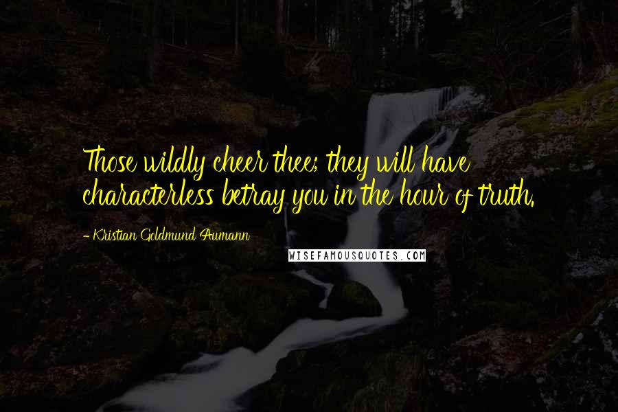 Kristian Goldmund Aumann Quotes: Those wildly cheer thee; they will have characterless betray you in the hour of truth.