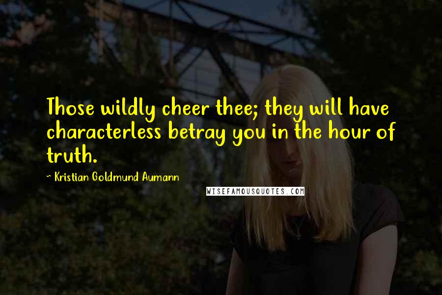 Kristian Goldmund Aumann Quotes: Those wildly cheer thee; they will have characterless betray you in the hour of truth.