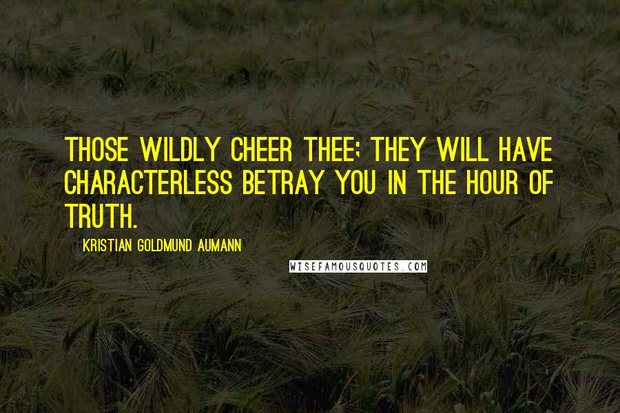 Kristian Goldmund Aumann Quotes: Those wildly cheer thee; they will have characterless betray you in the hour of truth.