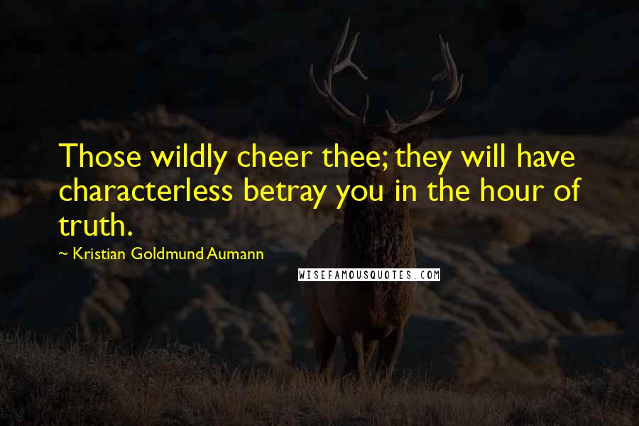 Kristian Goldmund Aumann Quotes: Those wildly cheer thee; they will have characterless betray you in the hour of truth.