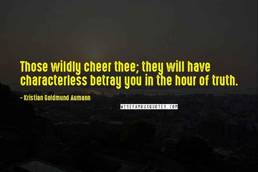 Kristian Goldmund Aumann Quotes: Those wildly cheer thee; they will have characterless betray you in the hour of truth.