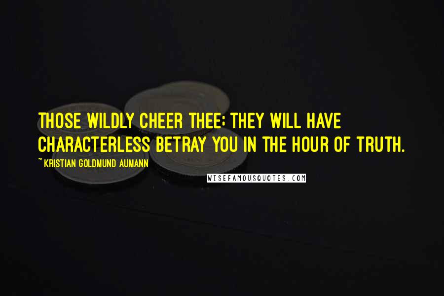 Kristian Goldmund Aumann Quotes: Those wildly cheer thee; they will have characterless betray you in the hour of truth.