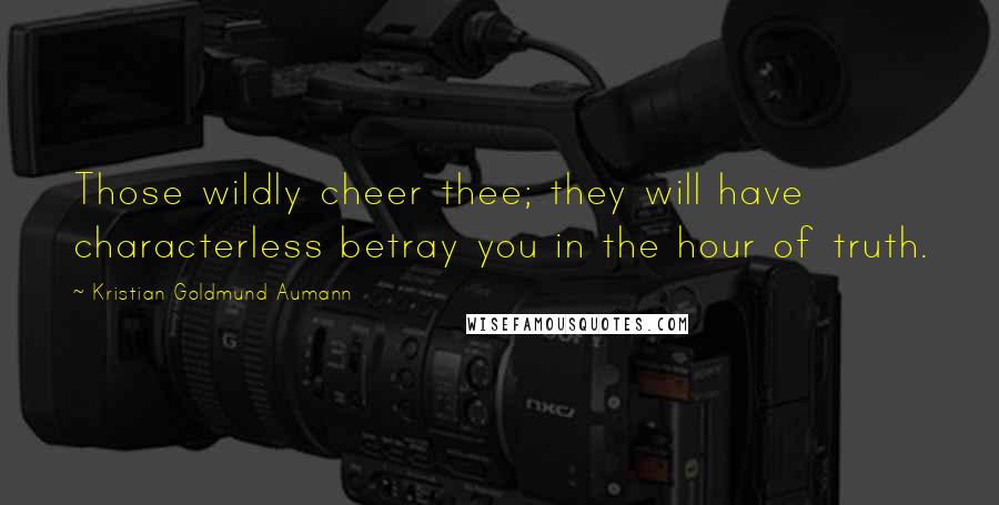 Kristian Goldmund Aumann Quotes: Those wildly cheer thee; they will have characterless betray you in the hour of truth.