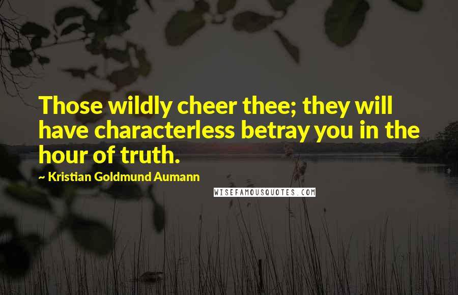 Kristian Goldmund Aumann Quotes: Those wildly cheer thee; they will have characterless betray you in the hour of truth.