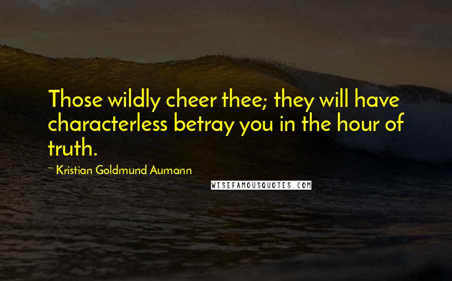 Kristian Goldmund Aumann Quotes: Those wildly cheer thee; they will have characterless betray you in the hour of truth.