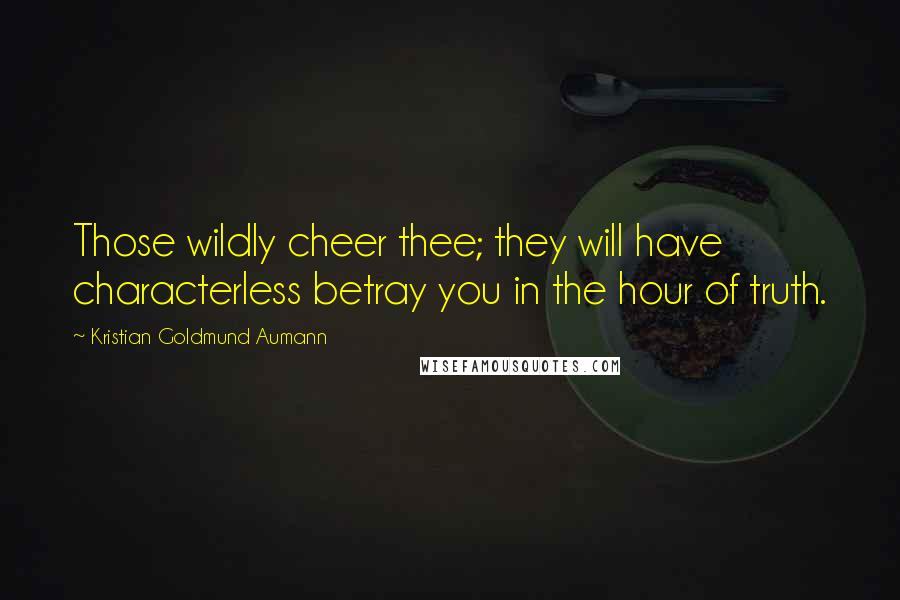 Kristian Goldmund Aumann Quotes: Those wildly cheer thee; they will have characterless betray you in the hour of truth.