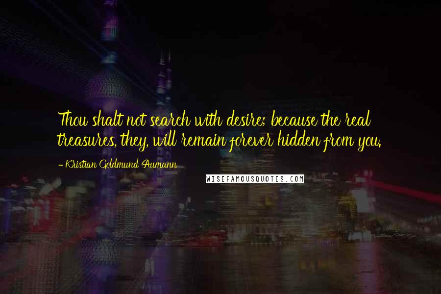 Kristian Goldmund Aumann Quotes: Thou shalt not search with desire; because the real treasures, they, will remain forever hidden from you.