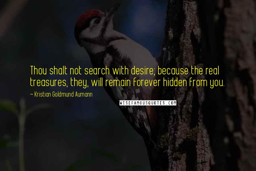 Kristian Goldmund Aumann Quotes: Thou shalt not search with desire; because the real treasures, they, will remain forever hidden from you.