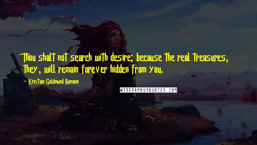 Kristian Goldmund Aumann Quotes: Thou shalt not search with desire; because the real treasures, they, will remain forever hidden from you.