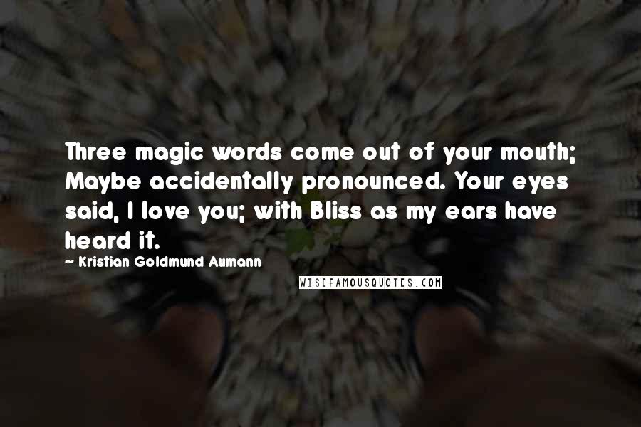 Kristian Goldmund Aumann Quotes: Three magic words come out of your mouth; Maybe accidentally pronounced. Your eyes said, I love you; with Bliss as my ears have heard it.