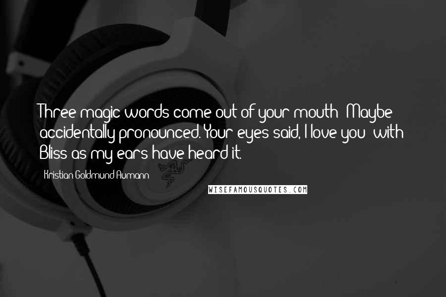 Kristian Goldmund Aumann Quotes: Three magic words come out of your mouth; Maybe accidentally pronounced. Your eyes said, I love you; with Bliss as my ears have heard it.