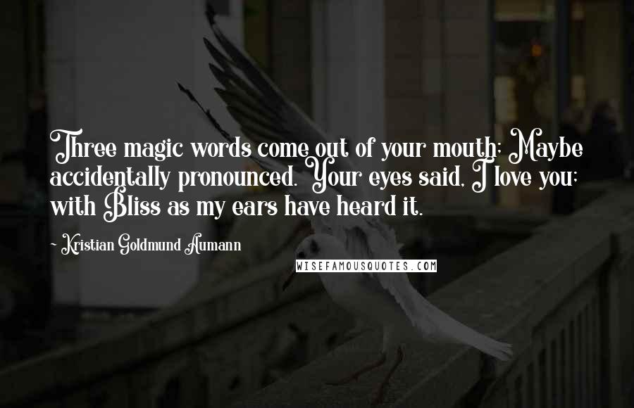 Kristian Goldmund Aumann Quotes: Three magic words come out of your mouth; Maybe accidentally pronounced. Your eyes said, I love you; with Bliss as my ears have heard it.