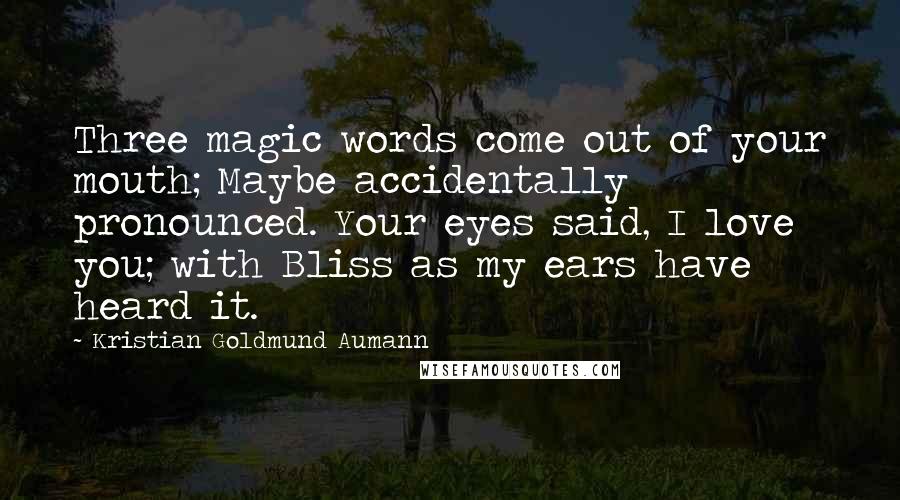 Kristian Goldmund Aumann Quotes: Three magic words come out of your mouth; Maybe accidentally pronounced. Your eyes said, I love you; with Bliss as my ears have heard it.