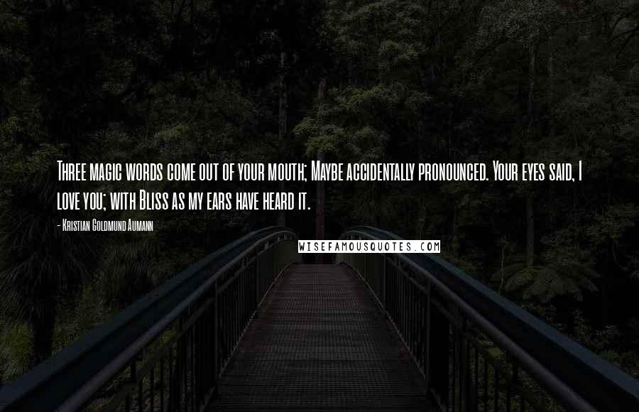 Kristian Goldmund Aumann Quotes: Three magic words come out of your mouth; Maybe accidentally pronounced. Your eyes said, I love you; with Bliss as my ears have heard it.