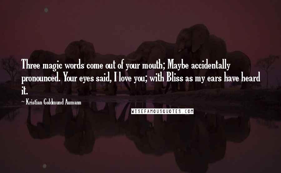 Kristian Goldmund Aumann Quotes: Three magic words come out of your mouth; Maybe accidentally pronounced. Your eyes said, I love you; with Bliss as my ears have heard it.