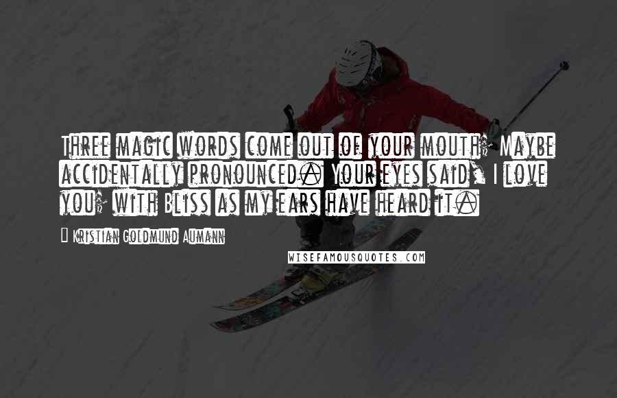 Kristian Goldmund Aumann Quotes: Three magic words come out of your mouth; Maybe accidentally pronounced. Your eyes said, I love you; with Bliss as my ears have heard it.