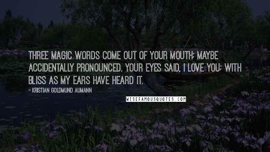 Kristian Goldmund Aumann Quotes: Three magic words come out of your mouth; Maybe accidentally pronounced. Your eyes said, I love you; with Bliss as my ears have heard it.