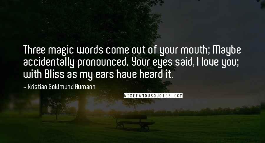 Kristian Goldmund Aumann Quotes: Three magic words come out of your mouth; Maybe accidentally pronounced. Your eyes said, I love you; with Bliss as my ears have heard it.