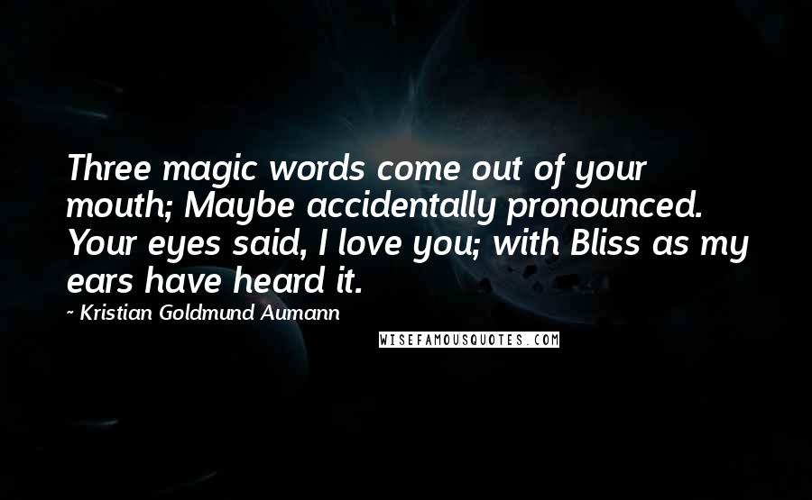 Kristian Goldmund Aumann Quotes: Three magic words come out of your mouth; Maybe accidentally pronounced. Your eyes said, I love you; with Bliss as my ears have heard it.