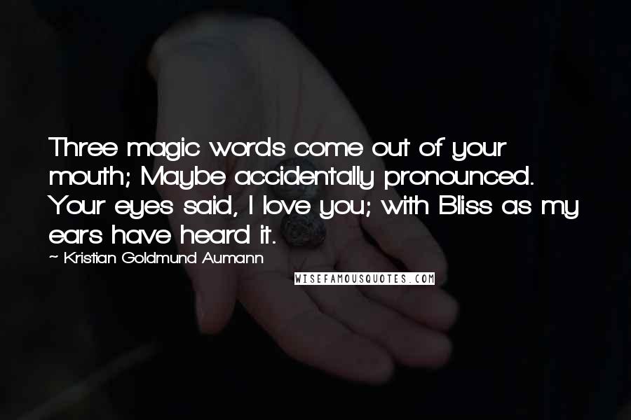 Kristian Goldmund Aumann Quotes: Three magic words come out of your mouth; Maybe accidentally pronounced. Your eyes said, I love you; with Bliss as my ears have heard it.