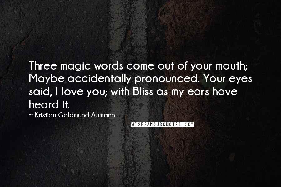 Kristian Goldmund Aumann Quotes: Three magic words come out of your mouth; Maybe accidentally pronounced. Your eyes said, I love you; with Bliss as my ears have heard it.