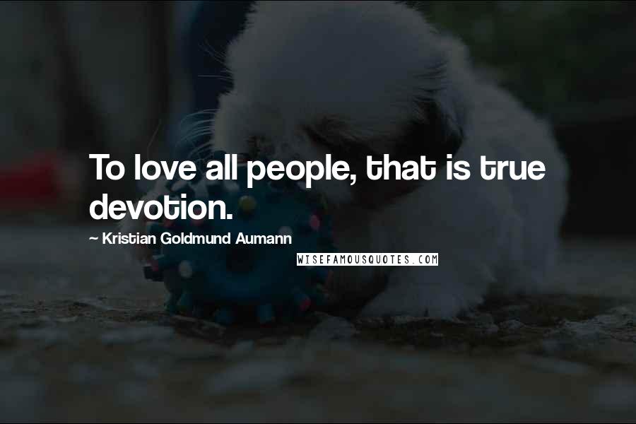 Kristian Goldmund Aumann Quotes: To love all people, that is true devotion.