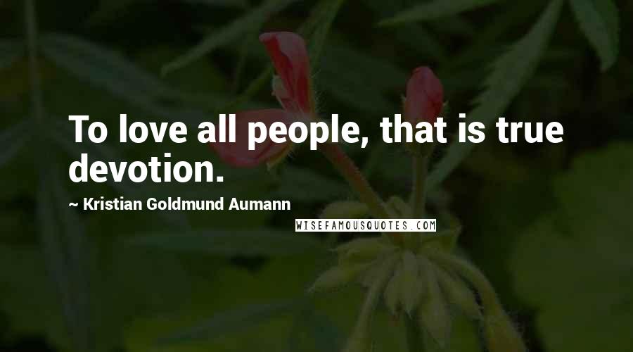 Kristian Goldmund Aumann Quotes: To love all people, that is true devotion.