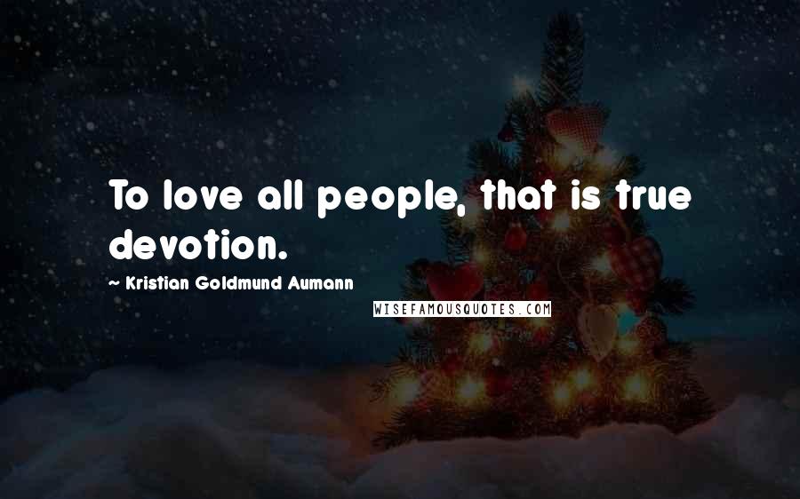 Kristian Goldmund Aumann Quotes: To love all people, that is true devotion.