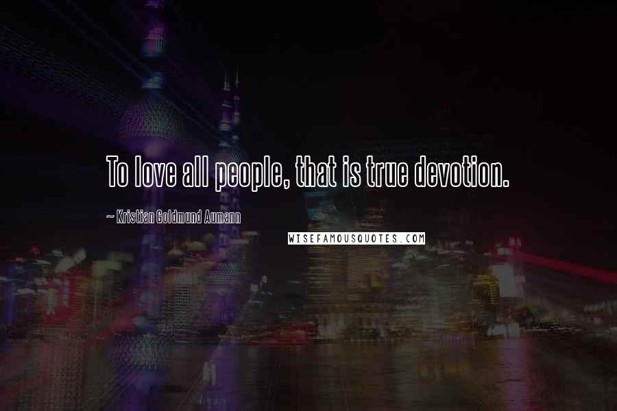 Kristian Goldmund Aumann Quotes: To love all people, that is true devotion.