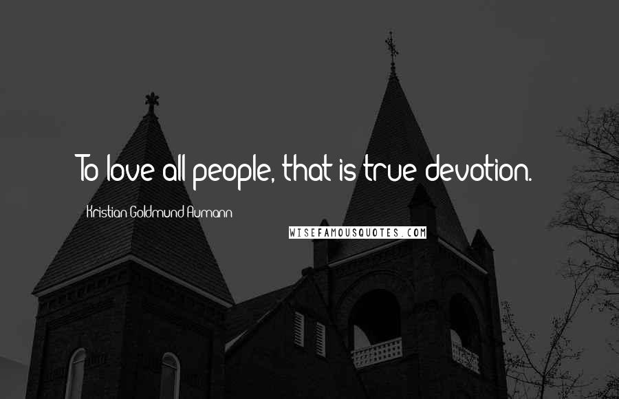 Kristian Goldmund Aumann Quotes: To love all people, that is true devotion.