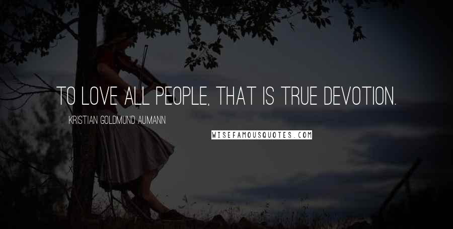 Kristian Goldmund Aumann Quotes: To love all people, that is true devotion.