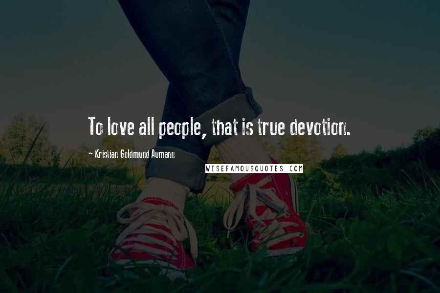 Kristian Goldmund Aumann Quotes: To love all people, that is true devotion.