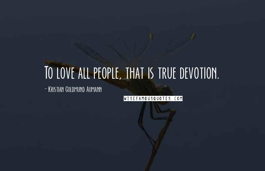 Kristian Goldmund Aumann Quotes: To love all people, that is true devotion.