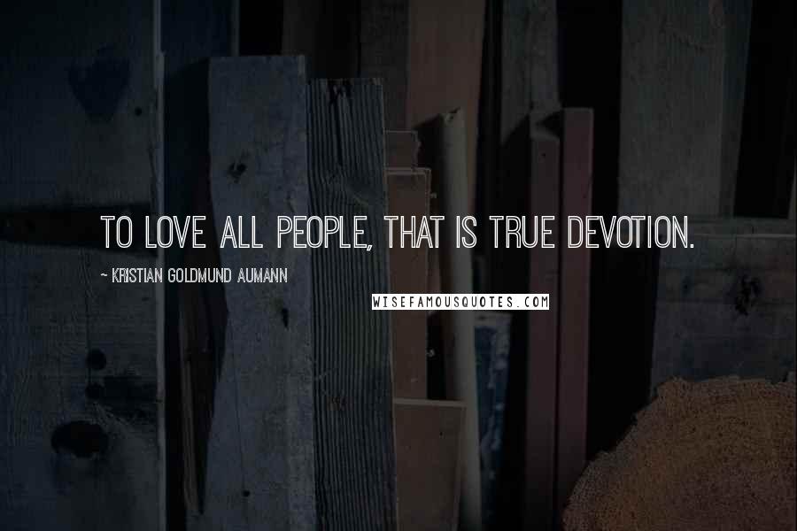 Kristian Goldmund Aumann Quotes: To love all people, that is true devotion.