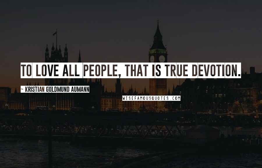 Kristian Goldmund Aumann Quotes: To love all people, that is true devotion.